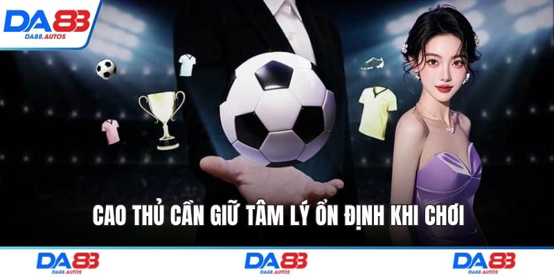 Cao thủ cần giữ tâm lý ổn định khi chơi