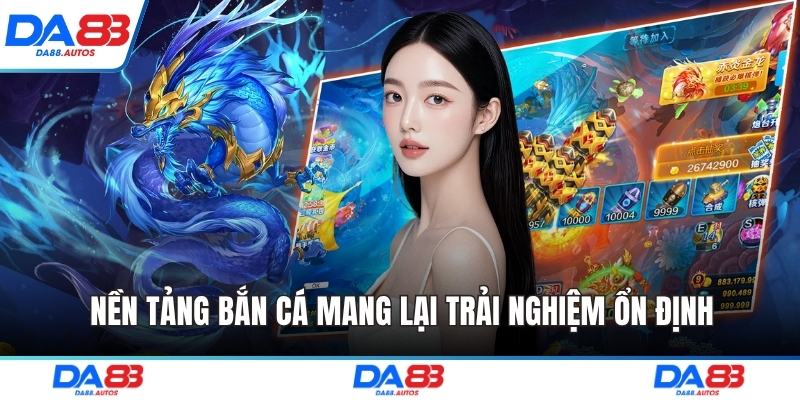 Nền tảng bắn cá mang lại trải nghiệm ổn định