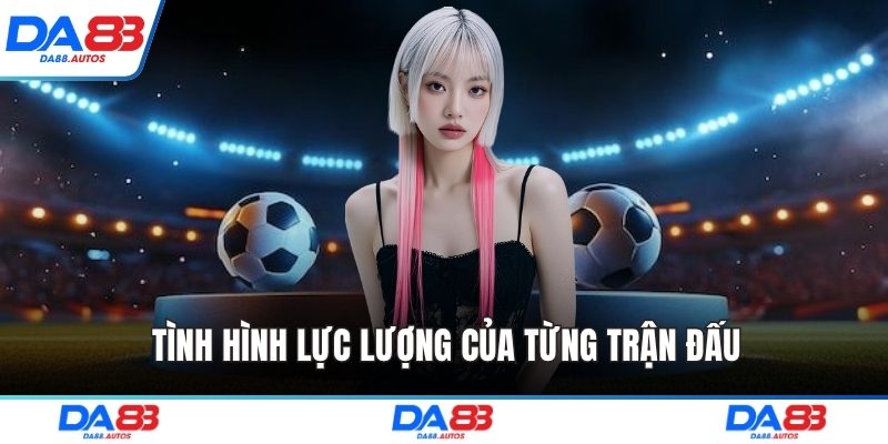 Tình hình lực lượng của từng trận đấu
